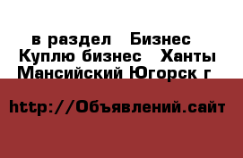  в раздел : Бизнес » Куплю бизнес . Ханты-Мансийский,Югорск г.